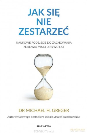 Jak się nie zestarzeć. Naukowe podejście do... - Michael Greger [KSIĄŻKA]