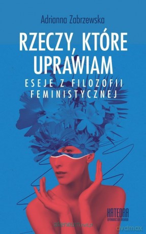 Rzeczy, które uprawiam. Eseje z filozofii... - Adrianna Zabrzewska [KSIĄŻKA]