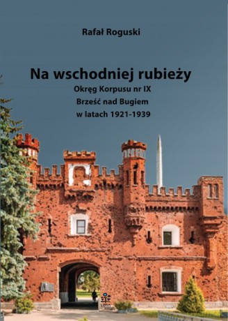 Na wschodniej rubieży. Okręg Korpusu nr IX Brześć nad Bugiem w latach 1921-1939 - Rafał Roguski [KSIĄŻKA]