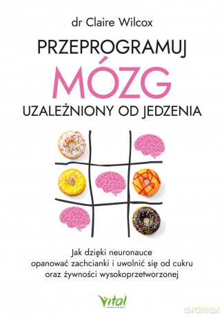 Przeprogramuj mózg uzależniony od jedzenia. Jak dzięki neuronauce opanować zachcianki i uwolnić się od cukru oraz żywności wysokoprzetworzonej - Claire Wilcox [KSIĄŻKA]