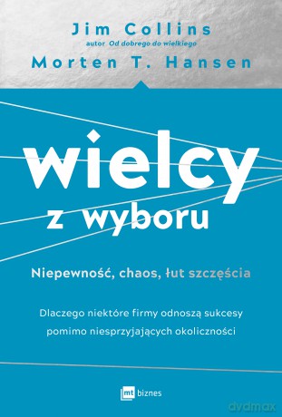 Wielcy z wyboru. Niepewność, chaos, łut szczęścia. Dlaczego niektóre firmy odnoszą sukcesy pomimo niesprzyjających okoliczności - Jim Collins, Morten T. Hansen [KSIĄŻKA]