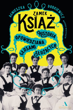 Zamek Książ. Historia opowiedziana głosami służących - Agnieszka Dobkiewicz, Mateusz Mykytyszyn [KSIĄŻKA]