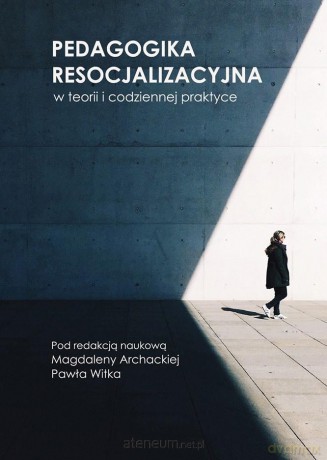 Pedagogika resocjalizacyjna w teorii i... - red. Magdalena Archacka, Paweł Witek [KSIĄŻKA]