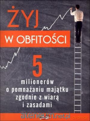 Żyj w obfitości. 5 milionerów o pomnażaniu majątku [KSIĄŻKA]