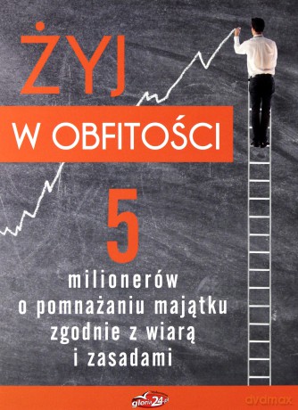 Żyj w obfitości. 5 milionerów o pomnażaniu majątku [KSIĄŻKA]