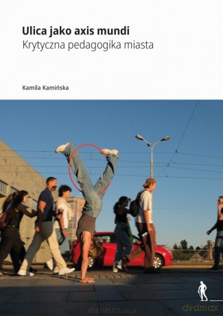 Ulica jako axis mundi Krytyczna pedagogika miasta - Kamila Kamińska [KSIĄŻKA]