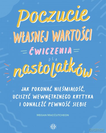 Poczucie własnej wartości Ćwiczenia dla nastolatków Jak pokonać niepewność, uciszyć wewnętrznego krytyka i odnaleźć pewność siebie - Megan MacCutcheon [KSIĄŻKA]