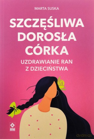 Szczęśliwa dorosła córka Uzdrawianie ran z dzieciństwa - Marta Suska [KSIĄŻKA]