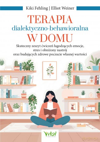 Terapia dialektyczno-behawioralna w domu. Skuteczny zeszyt ćwiczeń łagodzących emocje, stres i obniżony nastrój oraz budujących zdrowe poczucie własnej wartości - Kiki Fehling, Elliot Weiner [KSIĄŻKA]