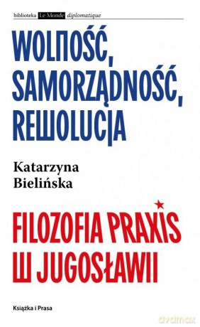 Wolność, samorządność, rewolucja. Filozofia Praxis w Jugosławii - Katarzyna Bielińska [KSIĄŻKA]