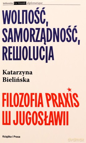 Wolność, samorządność, rewolucja. Filozofia Praxis w Jugosławii - Katarzyna Bielińska [KSIĄŻKA]