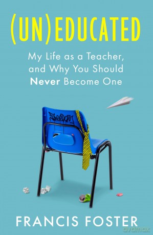 (Un)educated: My Life as a Teacher, and Why You Should Never Become One - Francis Foster [KSIĄŻKA]