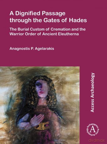 A Dignified Passage through the Gates of Hades: The Burial Custom of Cremation and the Warrior Order of Ancient Eleutherna - Anagnost Agelarakis [KSIĄŻKA]