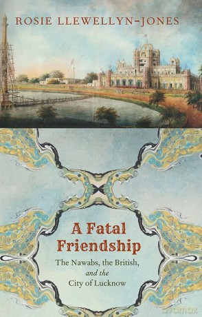 A Fatal Friendship: The Nawabs, the British, and the City of Lucknow - Ros Llewellyn-Jones [KSIĄŻKA]