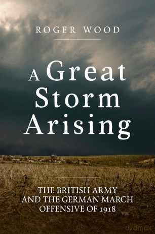 A Great Storm Arising: The British Army and the German March Offensive of 1918 (Wolverhampton Military Studies) - Roger Wood [KSIĄŻKA]