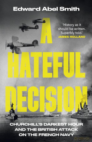 A Hateful Decision: Churchill's Darkest Hour and the British Attack on the French Navy - Edward Abel Smith [KSIĄŻKA]