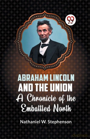Abraham Lincoln and the Union a Chronicle of the Embattled North - Natha W. Stephenson [KSIĄŻKA]
