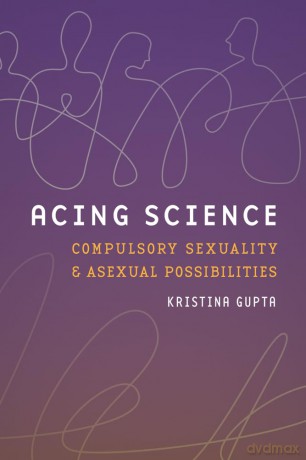 Acing Science: Compulsory Sexuality and Asexual Possibilities (Feminist TechnosciencesFeminist TechnosciencesFeminist TechnosciencesFeminist TechnosciencesFeminist TechnosciencesAcing Science) - Kristina Gupta [KSIĄŻKA]
