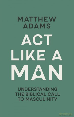 Act Like a Man: Understanding the Biblical Call to Masculinity - Matthew Adams [KSIĄŻKA]