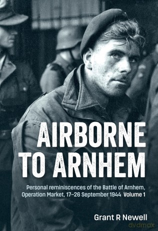 Airborne to Arnhem Volume 1: Personal reminiscences of the Battle of Arnhem, Operation Market, 17-26 September 1944 - Grant R Newell [KSIĄŻKA]