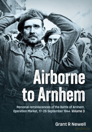 Airborne to Arnhem Volume 3: Personal reminiscences of the Battle of Arnhem, Operation Market, 17-26 September 1944 - Grant R Newell [KSIĄŻKA]