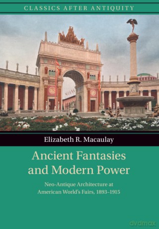 Ancient Fantasies and Modern Power: Neo-Antique Architecture at American World's Fairs, 1893-1915 (Classics after Antiquity) - Elizabeth Macaulay [KSIĄŻKA]