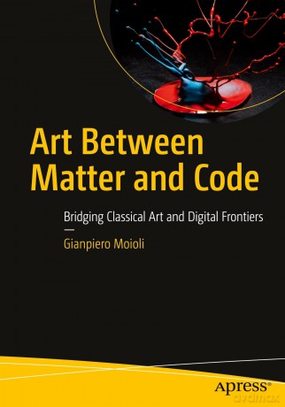 Art Between Matter and Code: Bridging Classical Art and Digital Frontiers - Gianpiero Moioli [KSIĄŻKA]