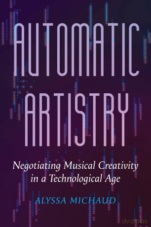 Automatic Artistry: Negotiating Musical Creativity in a Technological Age: 8 (California Studies in Music, Sound, and Media) - Alyssa Michaudm [KSIĄŻKA]