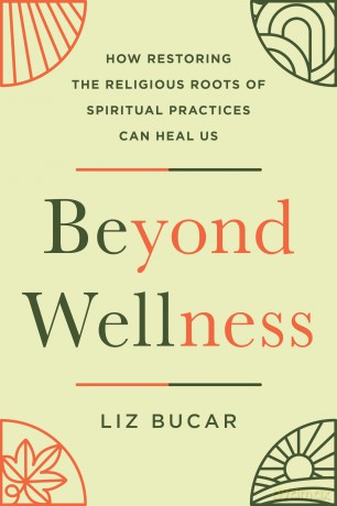 Beyond Wellness: How Restoring the Religious Roots of Spiritual Practices Can Heal Us - Liz Bucar [KSIĄŻKA]