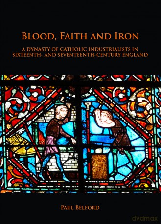 Blood, Faith and Iron: A dynasty of Catholic industrialists in sixteenth- and seventeenth-century England - Paul Belford [KSIĄŻKA]