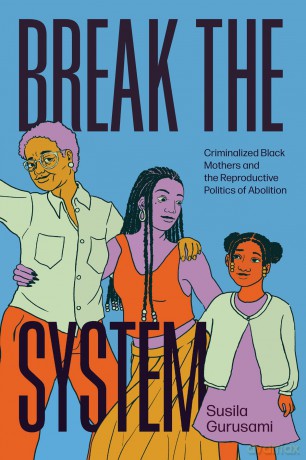 Break the System: Criminalized Black Mothers and the Reproductive Politics of Abolition - Susila Gurusami [KSIĄŻKA]