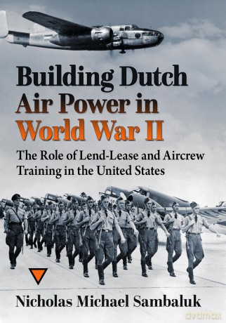 Building Dutch Air Power in World War II: The Role of Lend-Lease and Aircrew Training in the United States - Nicholas M Sambaluk [KSIĄŻKA]