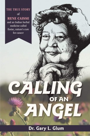 Calling of an Angel: The True Story of Rene Caisse and an Indian Herbal Medicine Called Essaic, Nature's Cure for Cancer - Dr. Gary L. Glum [KSIĄŻKA]
