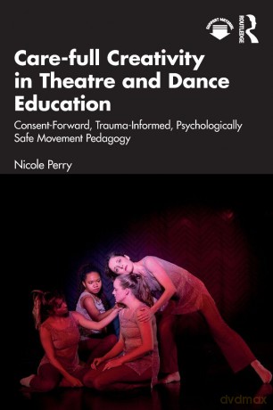 Care-full Creativity in Theatre and Dance Education: Consent-Forward, Trauma-Informed, Psychologically Safe Movement Pedagogy - Perry Nicole [KSIĄŻKA]