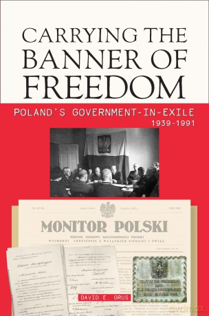 Carrying the Banner of Freedom: Poland's Government-in-Exile, 1939-1991 [KSIĄŻKA]