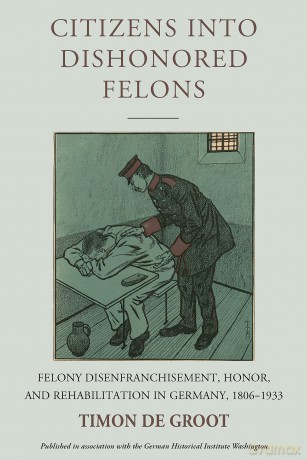 Citizens into Dishonored Felons: Felony Disenfranchisement, Honor, and Rehabilitation in Germany, 1806-1933: 28 (Studies in German History, 28) - Timon De Groot [KSIĄŻKA]