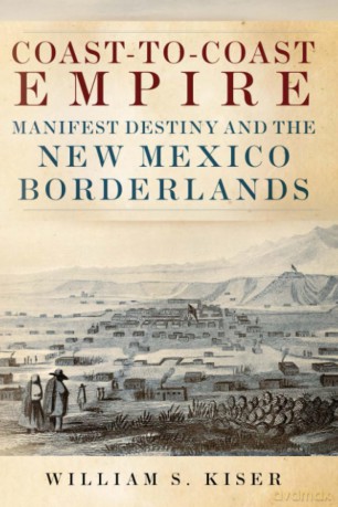 Coast-to-Coast Empire: Manifest Destiny and the New Mexico Borderlands - William S. Kiser [KSIĄŻKA]