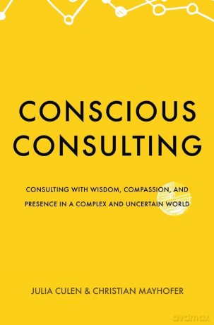 Conscious Consulting: Consulting with Wisdom, Compassion, and Presence in a Complex and Uncertain World [KSIĄŻKA]