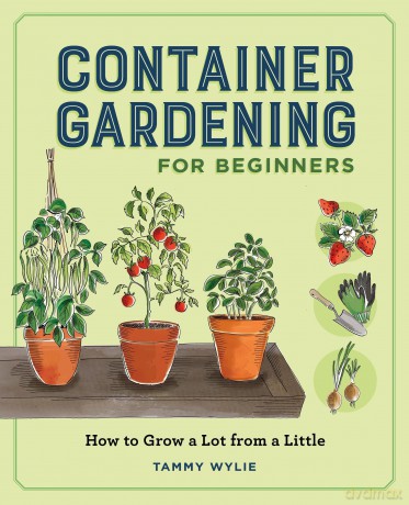 Container Gardening for Beginners: How to Grow a Lot from a Little - Tammy Wylie [KSIĄŻKA]