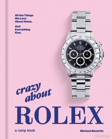 Crazy About Rolex: All the Things We Love About Rolex. And Everything Else. - Michael Kockritz [KSIĄŻKA]