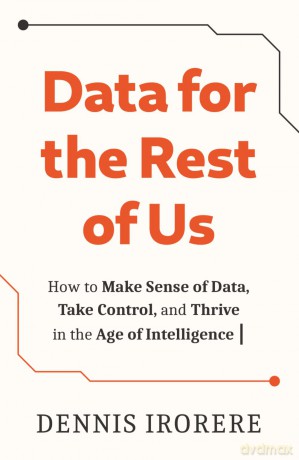 Data for the Rest of Us: How to Make Sense of Data, Take Control, and Thrive in the Age of Intelligence - Irorere Dennis [KSIĄŻKA]