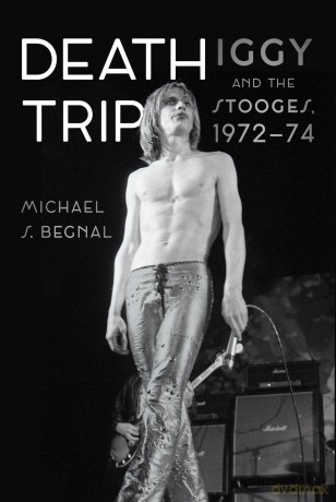 Death Trip: Iggy and the Stooges, 1972-74 - Michael S Begnal [KSIĄŻKA]