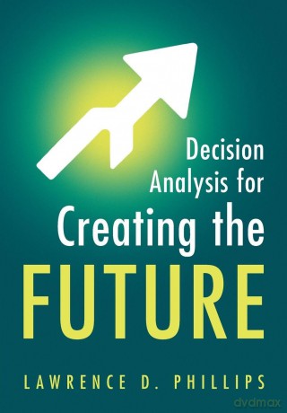 Decision Analysis for Creating the Future - Phillips Lawrence D [KSIĄŻKA]