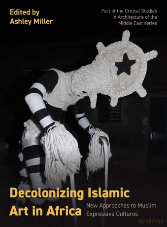 Decolonizing Islamic Art in Africa: New Approaches to Muslim Expressive Cultures: 12 (Critical Studies in Architecture of the Middle East) - Ashley Miller [KSIĄŻKA]