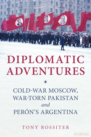 Diplomatic Adventures: Cold-War Moscow, War-torn Pakistan and Perón's Argentina - Tony Rossiter [KSIĄŻKA]