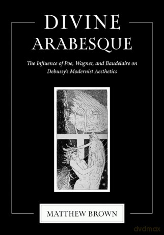 Divine Arabesque: The Influence of Poe, Wagner, and Baudelaire on Debussy's Modernist Aesthetics - Matthew Brown [KSIĄŻKA]