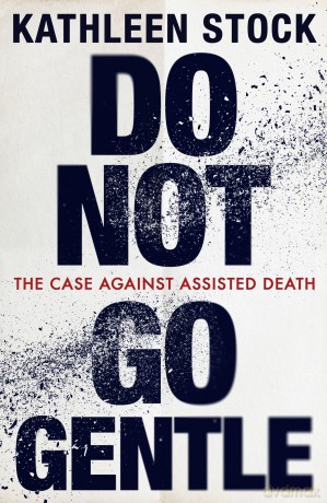 Do Not Go Gentle: The Case Against Assisted Death - Kathleen Stock [KSIĄŻKA]