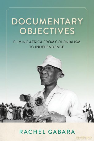 Documentary Objectives: Filming Africa from Colonialism to Independence - Rachel Gabara [KSIĄŻKA]