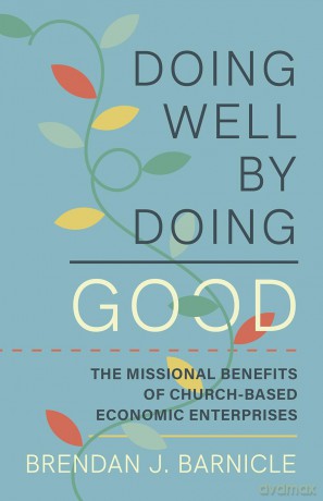 Doing Well by Doing Good: The Missional Benefits of Church-Based Economic Enterprises - Brendan J Barnicle [KSIĄŻKA]
