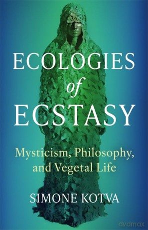 Ecologies of Ecstasy: Mysticism, Philosophy, and Vegetal Life - Simone Kotva [KSIĄŻKA]